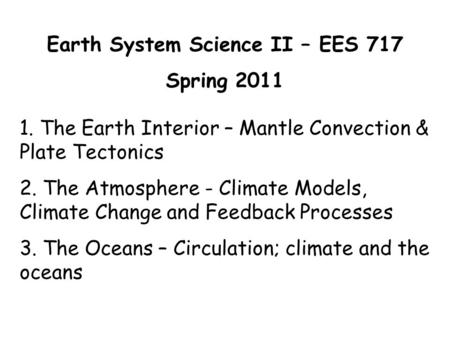 Earth System Science II – EES 717 Spring 2011 1. The Earth Interior – Mantle Convection & Plate Tectonics 2. The Atmosphere - Climate Models, Climate Change.