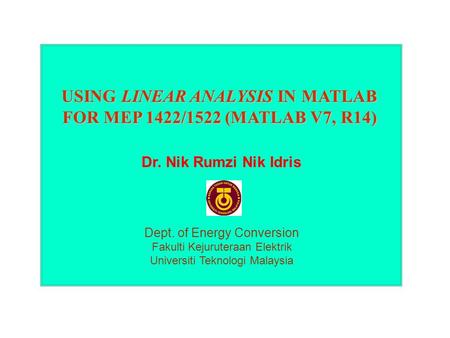 USING LINEAR ANALYSIS IN MATLAB FOR MEP 1422/1522 (MATLAB V7, R14) Dr. Nik Rumzi Nik Idris Dept. of Energy Conversion Fakulti Kejuruteraan Elektrik Universiti.