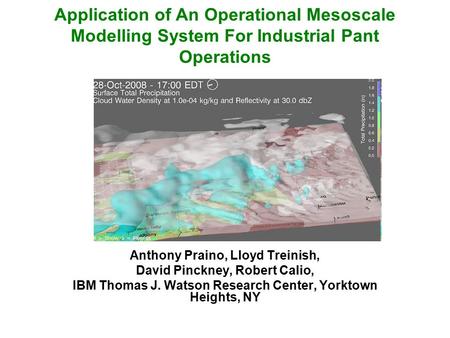 Application of An Operational Mesoscale Modelling System For Industrial Pant Operations Anthony Praino, Lloyd Treinish, David Pinckney, Robert Calio, IBM.