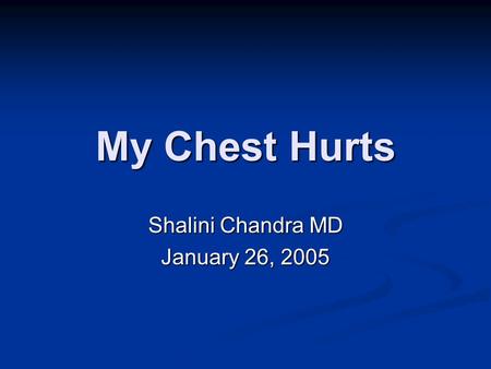 My Chest Hurts Shalini Chandra MD January 26, 2005.