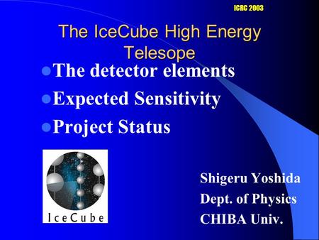 The IceCube High Energy Telesope The detector elements Expected Sensitivity Project Status Shigeru Yoshida Dept. of Physics CHIBA Univ. ICRC 2003.