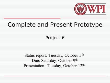 Complete and Present Prototype Project 6 Status report: Tuesday, October 5 th Due: Saturday, October 9 th Presentation: Tuesday, October 12 th.