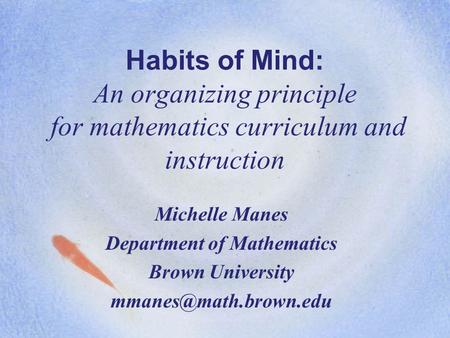 Habits of Mind: An organizing principle for mathematics curriculum and instruction Michelle Manes Department of Mathematics Brown University