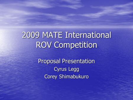 2009 MATE International ROV Competition Proposal Presentation Cyrus Legg Corey Shimabukuro.