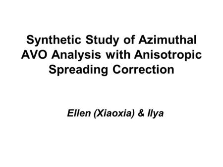 Synthetic Study of Azimuthal AVO Analysis with Anisotropic Spreading Correction Ellen (Xiaoxia) & Ilya.