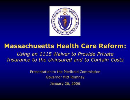 Massachusetts Health Care Reform: Governor Mitt Romney Presentation to the Medicaid Commission January 26, 2006 Using an 1115 Waiver to Provide Private.