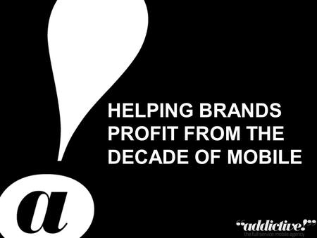 Private & Confidential – Copyright Addictive Ltd 2011 HELPING BRANDS PROFIT FROM THE DECADE OF MOBILE.