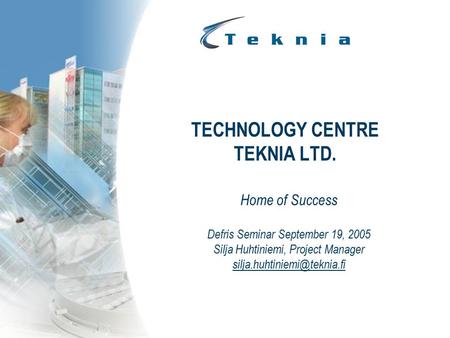 TECHNOLOGY CENTRE TEKNIA LTD. Home of Success Defris Seminar September 19, 2005 Silja Huhtiniemi, Project Manager