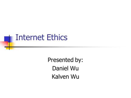Internet Ethics Presented by: Daniel Wu Kalven Wu.