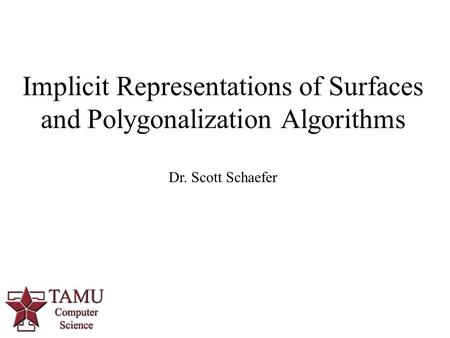 Implicit Representations of Surfaces and Polygonalization Algorithms Dr. Scott Schaefer.