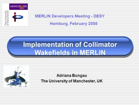 Implementation of Collimator Wakefields in MERLIN Adriana Bungau The University of Manchester, UK MERLIN Developers Meeting - DESY Hamburg, February 2008.