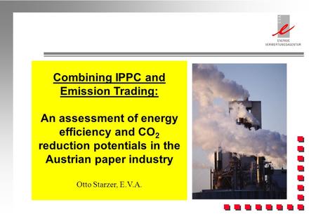 Combining IPPC and Emission Trading: An assessment of energy efficiency and CO 2 reduction potentials in the Austrian paper industry Otto Starzer, E.V.A.