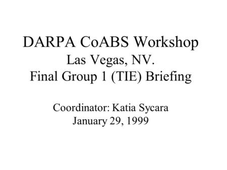 DARPA CoABS Workshop Las Vegas, NV. Final Group 1 (TIE) Briefing Coordinator: Katia Sycara January 29, 1999.