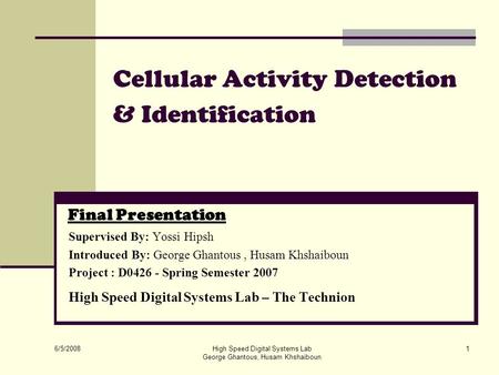 6/5/2008 High Speed Digital Systems Lab George Ghantous, Husam Khshaiboun 1 Cellular Activity Detection & Identification Final Presentation Supervised.