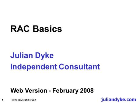 1 RAC Basics Julian Dyke Independent Consultant Web Version - February 2008 juliandyke.com © 2008 Julian Dyke.