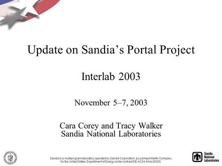 Update on Sandia’s Portal Project Interlab 2003 November 5–7, 2003 Cara Corey and Tracy Walker Sandia National Laboratories Sandia is a multiprogram laboratory.