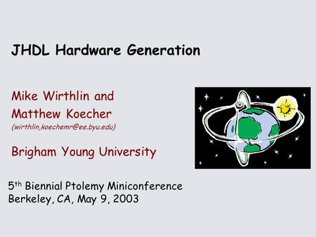 5 th Biennial Ptolemy Miniconference Berkeley, CA, May 9, 2003 JHDL Hardware Generation Mike Wirthlin and Matthew Koecher