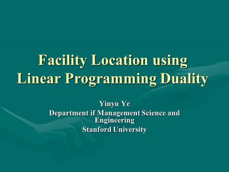 Facility Location using Linear Programming Duality Yinyu Ye Department if Management Science and Engineering Stanford University.
