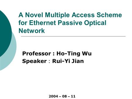 A Novel Multiple Access Scheme for Ethernet Passive Optical Network Professor : Ho-Ting Wu Speaker ： Rui-Yi Jian 2004 – 08 – 11.