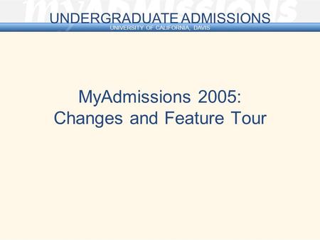 U N D E R G R A D U A T E A D M I S S I O N S UNIVERSITY OF CALIFORNIA, DAVIS MyAdmissions 2005: Changes and Feature Tour.