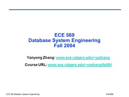 ECE 569 Database System EngineeringFall 2004 ECE 569 Database System Engineering Fall 2004 Yanyong Zhang: www.ece.rutgers.edu/~yyzhangwww.ece.rutgers.edu/~yyzhang.