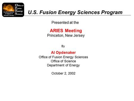 O ffice of F usion E nergy S ciences Excellent Science in Support of Attractive Energy Presented at the ARIES Meeting Princeton, New Jersey Al Opdenaker.