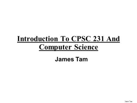 James Tam Introduction To CPSC 231 And Computer Science James Tam.