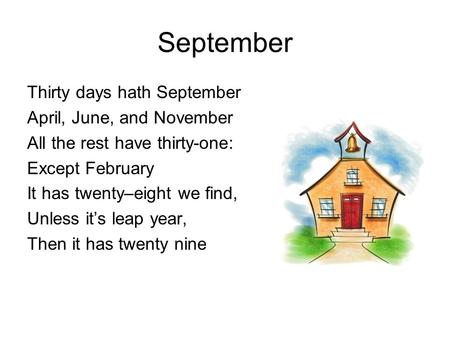 September Thirty days hath September April, June, and November All the rest have thirty-one: Except February It has twenty–eight we find, Unless it’s leap.
