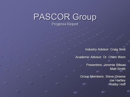 PASCOR Group Progress Report Industry Advisor: Craig Smit Academic Advisor: Dr. Chien Wern Presenters: Jeremie Bilisari Matt Smith Group Members: Steve.