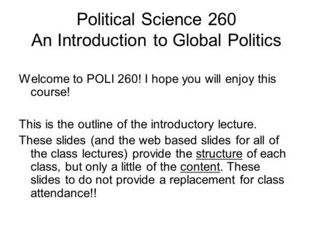 Political Science 260 An Introduction to Global Politics Welcome to POLI 260! I hope you will enjoy this course! This is the outline of the introductory.