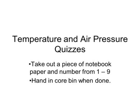 Temperature and Air Pressure Quizzes Take out a piece of notebook paper and number from 1 – 9 Hand in core bin when done.