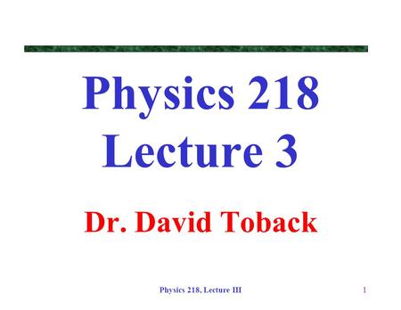 Physics 218, Lecture III1 Physics 218 Lecture 3 Dr. David Toback.