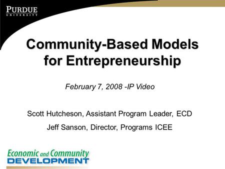 Community-Based Models for Entrepreneurship February 7, 2008 -IP Video Scott Hutcheson, Assistant Program Leader, ECD Jeff Sanson, Director, Programs ICEE.