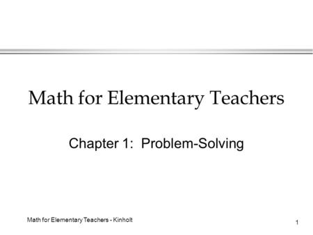 Math for Elementary Teachers - Kinholt 1 Math for Elementary Teachers Chapter 1: Problem-Solving.