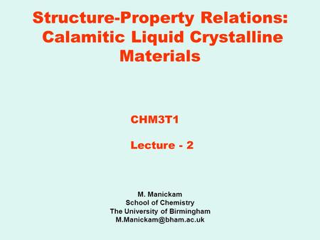 Structure-Property Relations: Calamitic Liquid Crystalline Materials M. Manickam School of Chemistry The University of Birmingham
