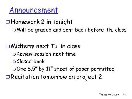 Transport Layer3-1 Announcement r Homework 2 in tonight m Will be graded and sent back before Th. class r Midterm next Tu. in class m Review session next.
