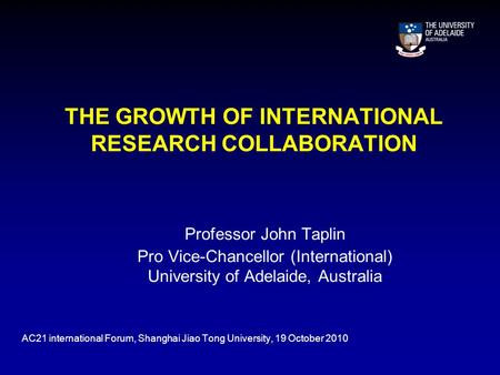 THE GROWTH OF INTERNATIONAL RESEARCH COLLABORATION Professor John Taplin Pro Vice-Chancellor (International) University of Adelaide, Australia AC21 international.