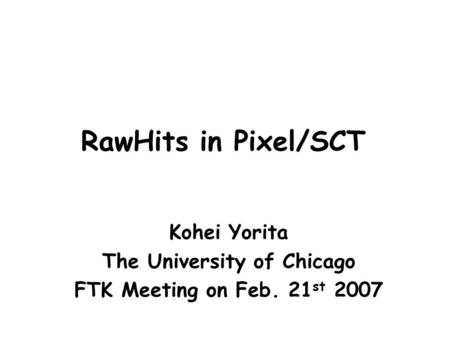 RawHits in Pixel/SCT Kohei Yorita The University of Chicago FTK Meeting on Feb. 21 st 2007.