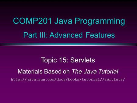 COMP201 Java Programming Part III: Advanced Features Topic 15: Servlets Materials Based on The Java Tutorial