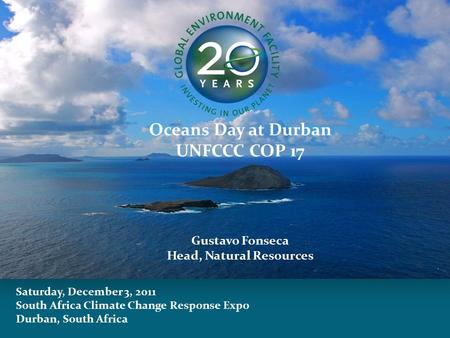 Saturday, December 3, 2011 South Africa Climate Change Response Expo Durban, South Africa Oceans Day at Durban UNFCCC COP 17 Gustavo Fonseca Head, Natural.
