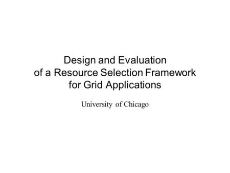 Design and Evaluation of a Resource Selection Framework for Grid Applications University of Chicago.