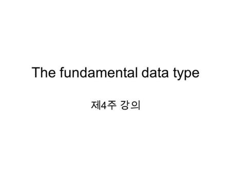 The fundamental data type 제 4 주 강의. Declarations, Expressions, and Assignments Declaring the type of a variable  set an appropriate amount of space in.