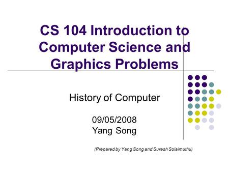 CS 104 Introduction to Computer Science and Graphics Problems History of Computer 09/05/2008 Yang Song (Prepared by Yang Song and Suresh Solaimuthu)