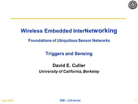 June 2008 WEI - L05 sense 1 Wireless Embedded InterNet working Foundations of Ubiquitous Sensor Networks Triggers and Sensing David E. Culler University.