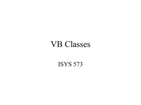 VB Classes ISYS 573. Object-Oriented Concepts Abstraction: –To create a model of an object, for the purpose of determining the characteristics (properties)