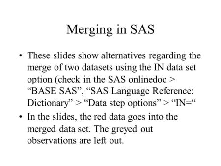 Merging in SAS These slides show alternatives regarding the merge of two datasets using the IN data set option (check in the SAS onlinedoc > “BASE SAS”,