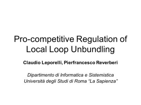 Pro-competitive Regulation of Local Loop Unbundling Claudio Leporelli, Pierfrancesco Reverberi Dipartimento di Informatica e Sistemistica Università degli.