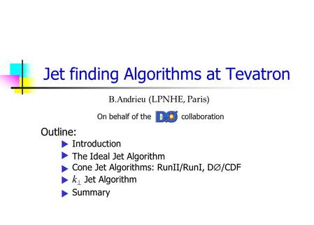 Jet finding Algorithms at Tevatron B.Andrieu (LPNHE, Paris) On behalf of the collaboration Outline: Introduction The Ideal Jet Algorithm Cone Jet Algorithms: