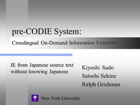 Pre-CODIE System: Kiyoshi Sudo Satoshi Sekine Ralph Grishman New York University Crosslingual On-Demand Information Extraction IE from Japanese source.
