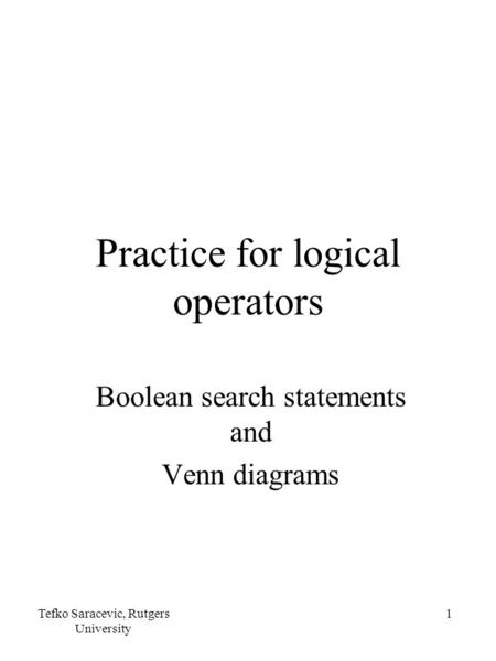 Tefko Saracevic, Rutgers University 1 Practice for logical operators Boolean search statements and Venn diagrams.